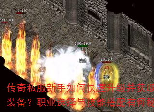 传奇私服新手如何快速升级并获取顶级装备?职业选择与技能搭配有何秘诀? 传奇私服新手如何快速升级并获取顶级装备?职业选择与技能搭配有何秘诀?