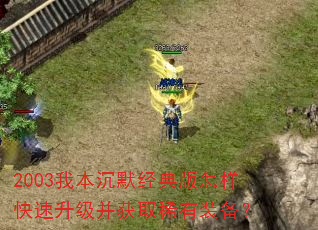 2003我本沉默经典版怎样快速升级并获取稀有装备? 2003我本沉默经典版怎样快速升级并获取稀有装备?