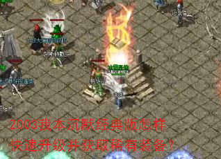 2003我本沉默经典版怎样快速升级并获取稀有装备? 2003我本沉默经典版怎样快速升级并获取稀有装备?