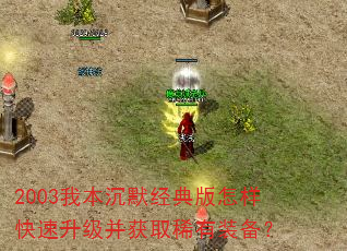2003我本沉默经典版怎样快速升级并获取稀有装备? 2003我本沉默经典版怎样快速升级并获取稀有装备?