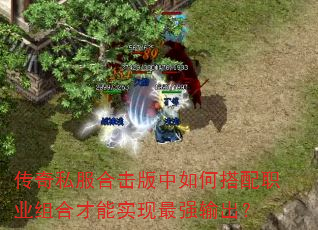 传奇私服合击版中如何搭配职业组合才能实现最强输出? 传奇私服合击版中如何搭配职业组合才能实现最强输出?