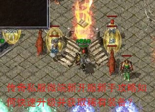 传奇私服微端新开服新手攻略如何快速升级并获取稀有装备? 传奇私服微端新开服新手攻略如何快速升级并获取稀有装备?