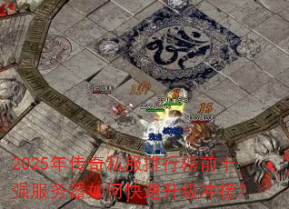 2025年传奇私服排行榜前十强服务器如何快速升级冲榜? 2025年传奇私服排行榜前十强服务器如何快速升级冲榜?