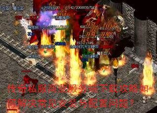 传奇私服商业服务端下载攻略如何解决常见安装与配置问题? 传奇私服商业服务端下载攻略如何解决常见安装与配置问题?