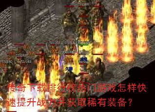 传奇下载排行榜热门游戏怎样快速提升战力并获取稀有装备? 传奇下载排行榜热门游戏怎样快速提升战力并获取稀有装备?