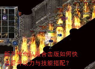 新开传奇私服合击版如何快速提升战力与技能搭配? 新开传奇私服合击版如何快速提升战力与技能搭配?