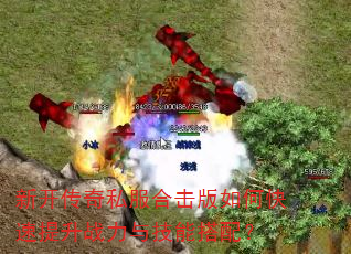 新开传奇私服合击版如何快速提升战力与技能搭配? 新开传奇私服合击版如何快速提升战力与技能搭配?