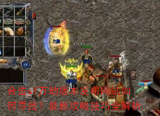 合击sf万劫版本发布网站如何寻找?最新攻略技巧全解析 合击sf万劫版本发布网站如何寻找?最新攻略技巧全解析