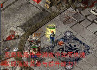 变态私服传奇游戏中如何快速获取顶级装备与提升战力? 变态私服传奇游戏中如何快速获取顶级装备与提升战力?