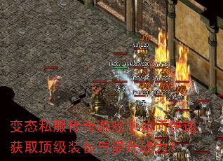 变态私服传奇游戏中如何快速获取顶级装备与提升战力? 变态私服传奇游戏中如何快速获取顶级装备与提升战力?
