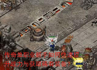 传奇单职业新手如何快速提升战力与获取稀有装备? 传奇单职业新手如何快速提升战力与获取稀有装备?