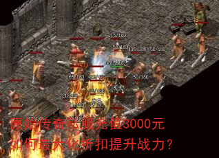 原始传奇私服充值3000元如何最大化折扣提升战力? 原始传奇私服充值3000元如何最大化折扣提升战力?