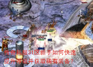 传奇私服31区新手如何快速提升等级并获取稀有装备? 传奇私服31区新手如何快速提升等级并获取稀有装备?