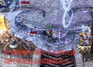 传奇私服31区新手如何快速提升等级并获取稀有装备? 传奇私服31区新手如何快速提升等级并获取稀有装备?