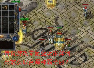 传奇游戏零氪金玩家如何高效获取资源称霸全服? 传奇游戏零氪金玩家如何高效获取资源称霸全服?