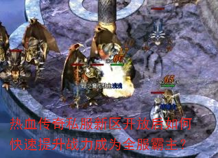 热血传奇私服新区开放后如何快速提升战力成为全服霸主? 热血传奇私服新区开放后如何快速提升战力成为全服霸主?