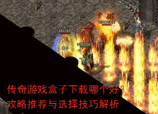 传奇游戏盒子下载哪个好?攻略推荐与选择技巧解析 传奇游戏盒子下载哪个好?攻略推荐与选择技巧解析