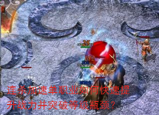 连杀加速单职业如何快速提升战力并突破等级瓶颈? 连杀加速单职业如何快速提升战力并突破等级瓶颈?