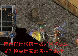 传奇排行榜前十名如何快速达成?顶尖玩家必备技巧解析 传奇排行榜前十名如何快速达成?顶尖玩家必备技巧解析