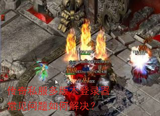 传奇私服多版本登录器常见问题如何解决? 传奇私服多版本登录器常见问题如何解决?