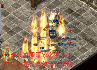 传奇公益服玩家必看十大常见问题及高效解决攻略 传奇公益服玩家必看十大常见问题及高效解决攻略