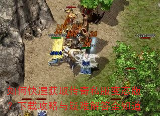 如何快速获取传奇私服变态版?下载攻略与疑难解答全知道 如何快速获取传奇私服变态版?下载攻略与疑难解答全知道