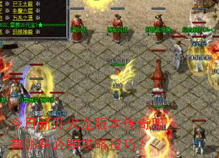 今日新开火龙版本传奇服有哪些必知攻略技巧? 今日新开火龙版本传奇服有哪些必知攻略技巧?
