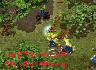 传奇私服任务卡关如何快速解决并获取稀有装备? 传奇私服任务卡关如何快速解决并获取稀有装备?
