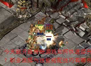 今天新开服传奇游戏如何快速提升战力?职业选择与技能搭配技巧有哪些? 今天新开服传奇游戏如何快速提升战力?职业选择与技能搭配技巧有哪些?