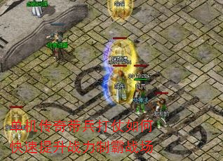 单机传奇带兵打仗如何快速提升战力制霸战场 单机传奇带兵打仗如何快速提升战力制霸战场