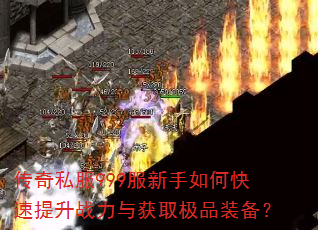 传奇私服999服新手如何快速提升战力与获取极品装备? 传奇私服999服新手如何快速提升战力与获取极品装备?