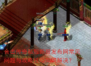 合击传奇私服新服发布网常见问题与攻略技巧如何解决? 合击传奇私服新服发布网常见问题与攻略技巧如何解决?