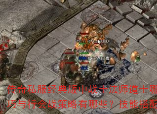 传奇私服经典版中战士法师道士哪个职业更适合新手?如何快速提升等级获取装备?PK技巧与行会战策略有哪些?技能搭配与副本挑战如何突破?装备强化与金币赚取秘诀是什么? 传奇私服经典版中战士法师道士哪个职业更适合新手?如何快速提升等级获取装备?PK技巧与行会战策略有哪些?技能搭配与副本挑战如何突破?装备强化与金币赚取秘诀是什么?