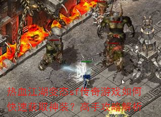 热血江湖变态sf传奇游戏如何快速获取神装?高手攻略解析 热血江湖变态sf传奇游戏如何快速获取神装?高手攻略解析