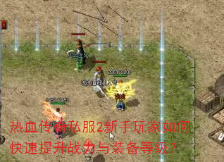 热血传奇私服2新手玩家如何快速提升战力与装备等级? 热血传奇私服2新手玩家如何快速提升战力与装备等级?