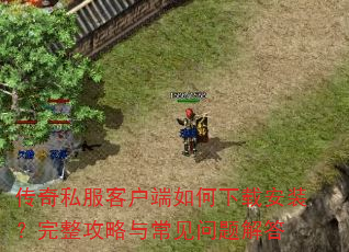 传奇私服客户端如何下载安装?完整攻略与常见问题解答 传奇私服客户端如何下载安装?完整攻略与常见问题解答