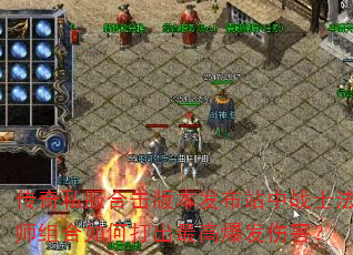 传奇私服合击版本发布站中战士法师组合如何打出最高爆发伤害? 传奇私服合击版本发布站中战士法师组合如何打出最高爆发伤害?