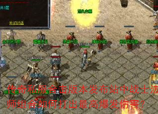 传奇私服合击版本发布站中战士法师组合如何打出最高爆发伤害? 传奇私服合击版本发布站中战士法师组合如何打出最高爆发伤害?