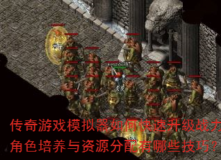 传奇游戏模拟器如何快速升级战力?角色培养与资源分配有哪些技巧? 传奇游戏模拟器如何快速升级战力?角色培养与资源分配有哪些技巧?