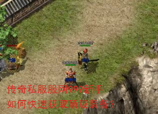传奇私服服网999新手如何快速获取顶级装备? 传奇私服服网999新手如何快速获取顶级装备?