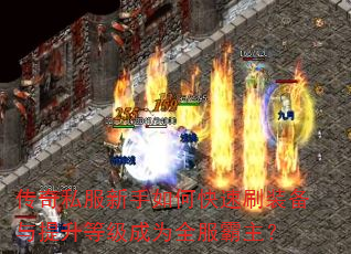传奇私服新手如何快速刷装备与提升等级成为全服霸主? 传奇私服新手如何快速刷装备与提升等级成为全服霸主?