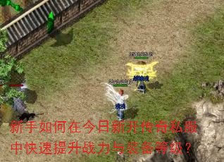 新手如何在今日新开传奇私服中快速提升战力与装备等级? 新手如何在今日新开传奇私服中快速提升战力与装备等级?