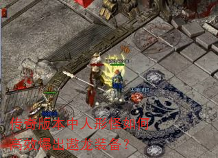 传奇版本中人形怪如何高效爆出遨龙装备? 传奇版本中人形怪如何高效爆出遨龙装备?