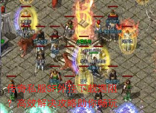 传奇私服SF外挂下载遇阻?高效解决攻略助你畅玩 传奇私服SF外挂下载遇阻?高效解决攻略助你畅玩