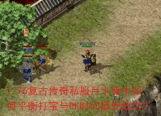 1.76复古传奇私服月卡版中如何平衡打宝与PK时间提升战力? 1.76复古传奇私服月卡版中如何平衡打宝与PK时间提升战力?