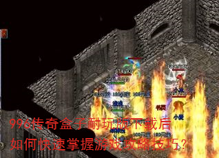 996传奇盒子耐玩版下载后如何快速掌握游戏攻略技巧? 996传奇盒子耐玩版下载后如何快速掌握游戏攻略技巧?