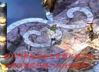 新开传奇私服合击传奇私服玩家如何快速提升战力与技能搭配? 新开传奇私服合击传奇私服玩家如何快速提升战力与技能搭配?