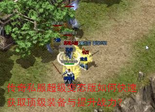传奇私服超级变态版如何快速获取顶级装备与提升战力? 传奇私服超级变态版如何快速获取顶级装备与提升战力?