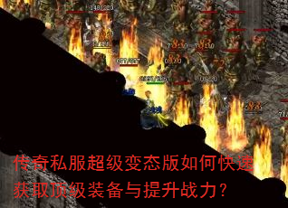 传奇私服超级变态版如何快速获取顶级装备与提升战力? 传奇私服超级变态版如何快速获取顶级装备与提升战力?