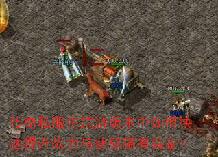传奇私服仿端游版本中如何快速提升战力与获取稀有装备? 传奇私服仿端游版本中如何快速提升战力与获取稀有装备?